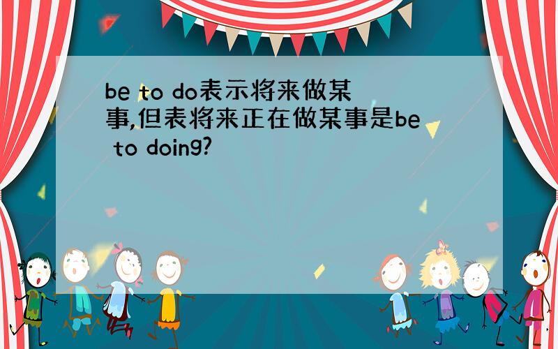 be to do表示将来做某事,但表将来正在做某事是be to doing?