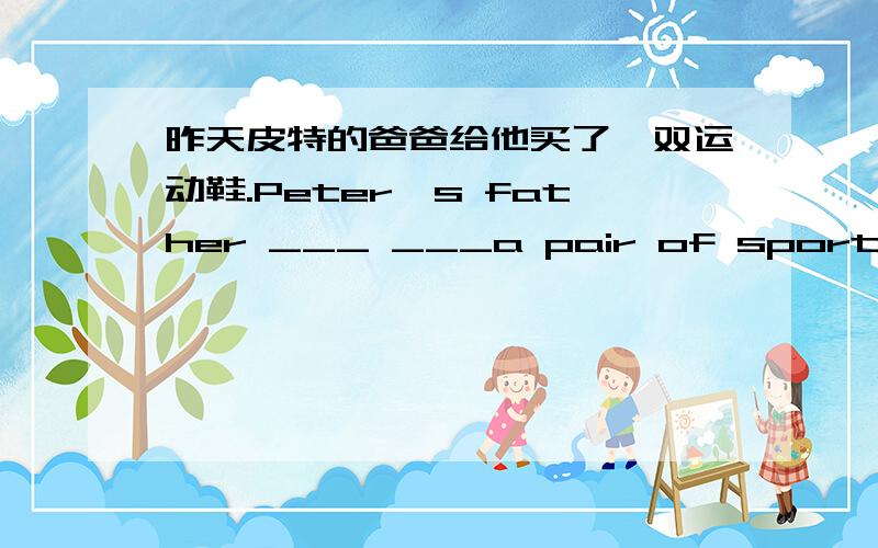 昨天皮特的爸爸给他买了一双运动鞋.Peter's father ___ ___a pair of sports shoe