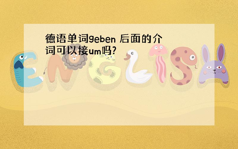 德语单词geben 后面的介词可以接um吗?