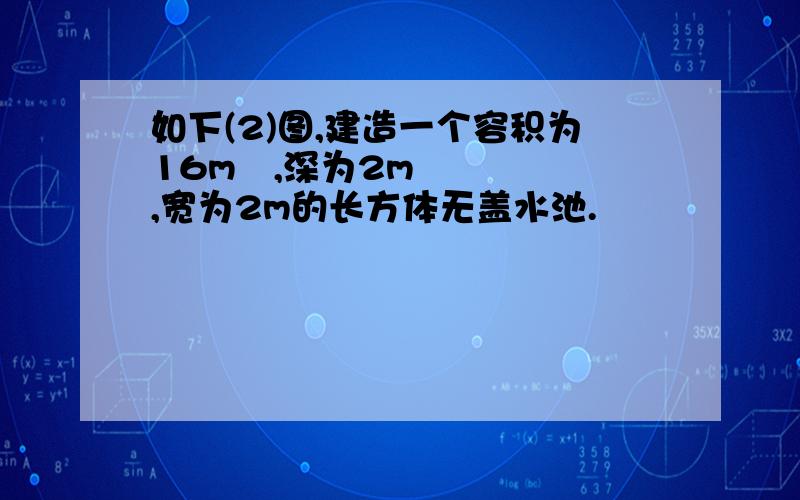 如下(2)图,建造一个容积为16m³,深为2m,宽为2m的长方体无盖水池.