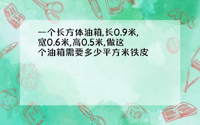 一个长方体油箱,长0.9米,宽0.6米,高0.5米,做这个油箱需要多少平方米铁皮