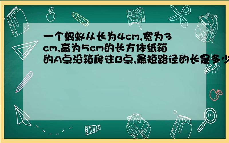 一个蚂蚁从长为4cm,宽为3cm,高为5cm的长方体纸箱的A点沿箱爬往B点,最短路径的长是多少