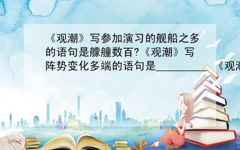 《观潮》写参加演习的舰船之多的语句是艨艟数百?《观潮》写阵势变化多端的语句是_________ 《观潮》写阵