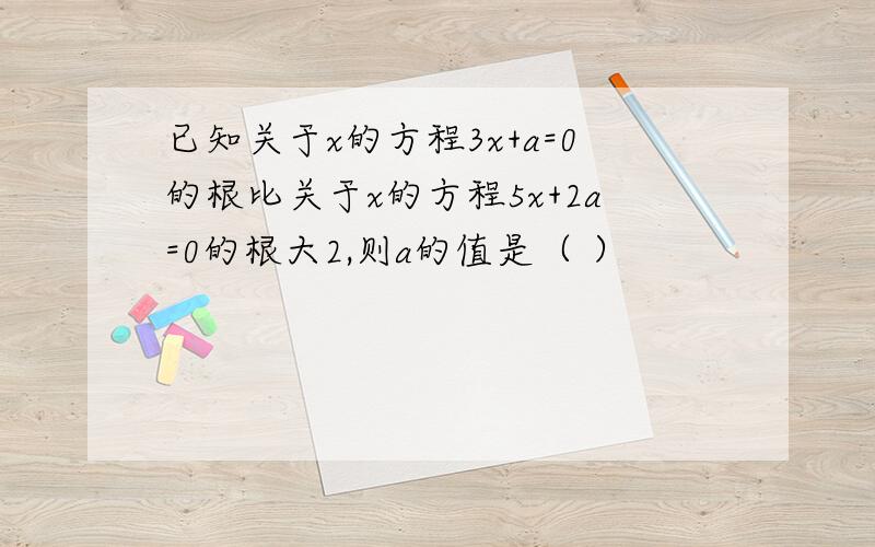 已知关于x的方程3x+a=0的根比关于x的方程5x+2a=0的根大2,则a的值是（ ）