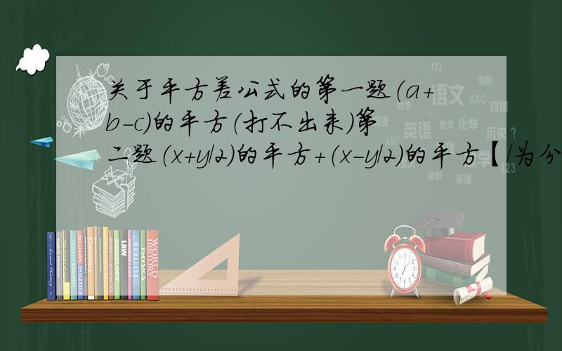 关于平方差公式的第一题（a+b-c）的平方（打不出来）第二题（x+y/2）的平方+（x-y/2）的平方【/为分线】第三题