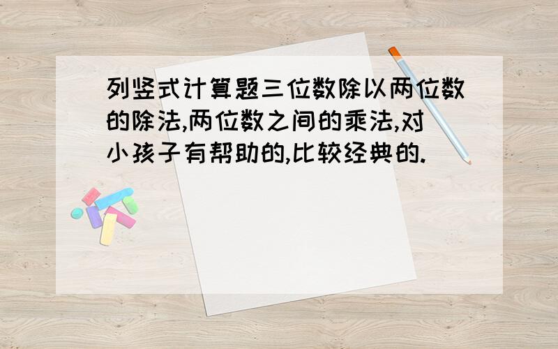 列竖式计算题三位数除以两位数的除法,两位数之间的乘法,对小孩子有帮助的,比较经典的.