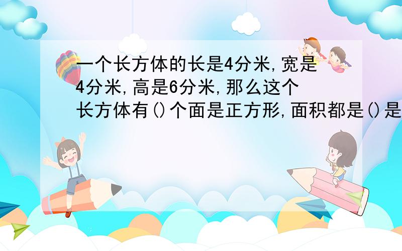 一个长方体的长是4分米,宽是4分米,高是6分米,那么这个长方体有()个面是正方形,面积都是()是长方形,并且它们的面积(