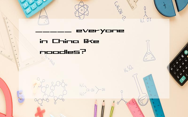 _____ everyone in China like noodles?