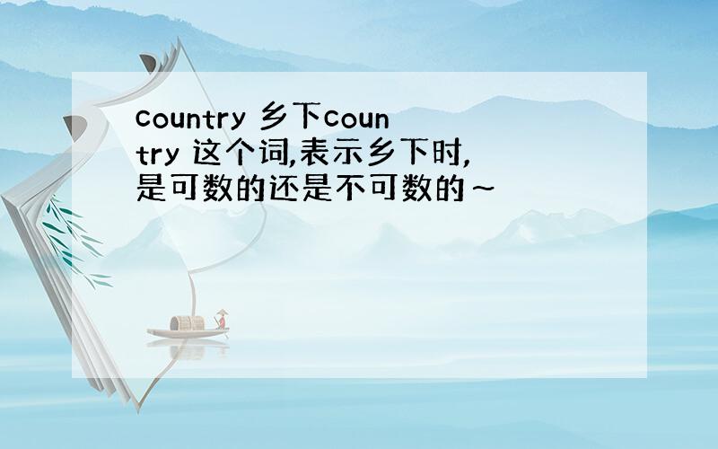 country 乡下country 这个词,表示乡下时,是可数的还是不可数的～