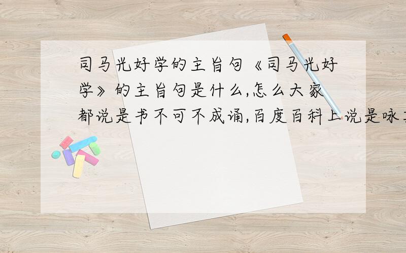 司马光好学的主旨句《司马光好学》的主旨句是什么,怎么大家都说是书不可不成诵,百度百科上说是咏其文,思其义,所得多矣.到底