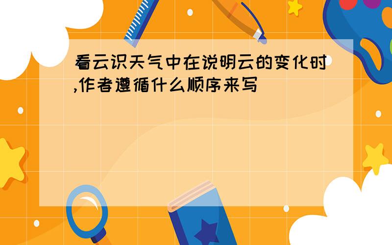 看云识天气中在说明云的变化时,作者遵循什么顺序来写