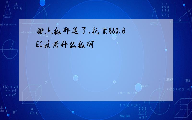 四六级都过了,托业860,BEC该考什么级啊