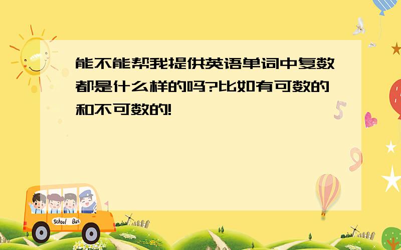 能不能帮我提供英语单词中复数都是什么样的吗?比如有可数的和不可数的!