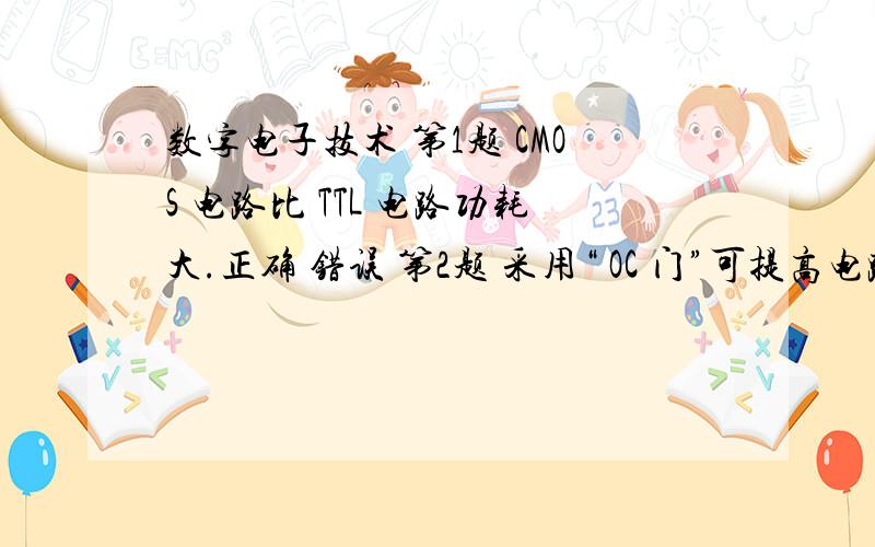 数字电子技术 第1题 CMOS 电路比 TTL 电路功耗大.正确 错误 第2题 采用“ OC 门”可提高电路的负载能力,