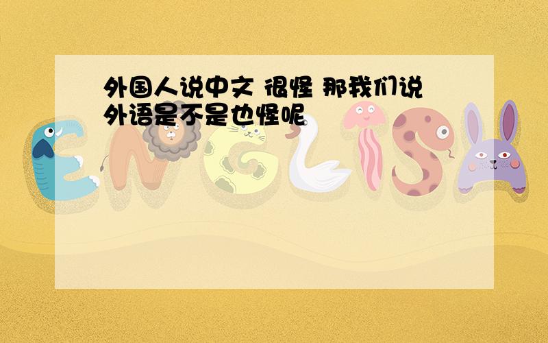 外国人说中文 很怪 那我们说外语是不是也怪呢