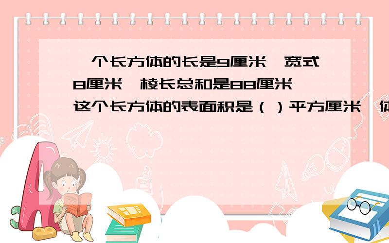 一个长方体的长是9厘米,宽式8厘米,棱长总和是88厘米,这个长方体的表面积是（）平方厘米,体积是（）立