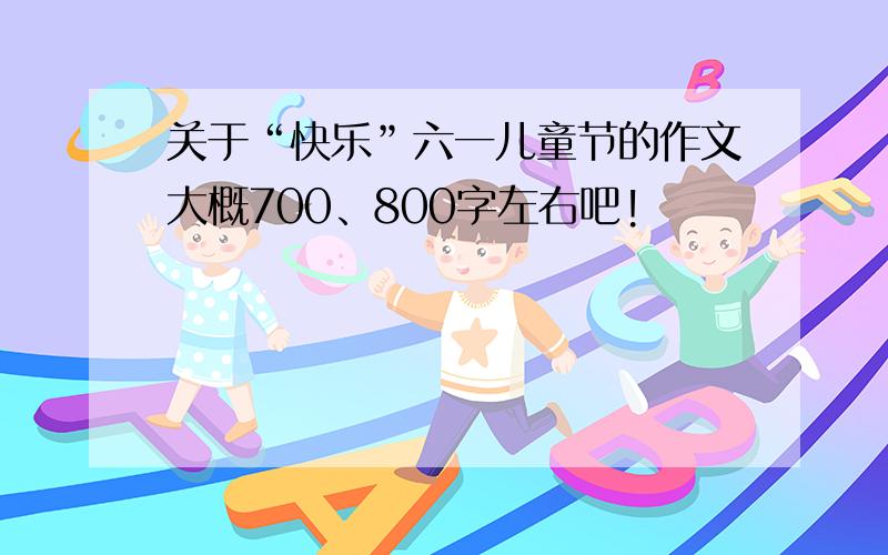 关于“快乐”六一儿童节的作文大概700、800字左右吧!