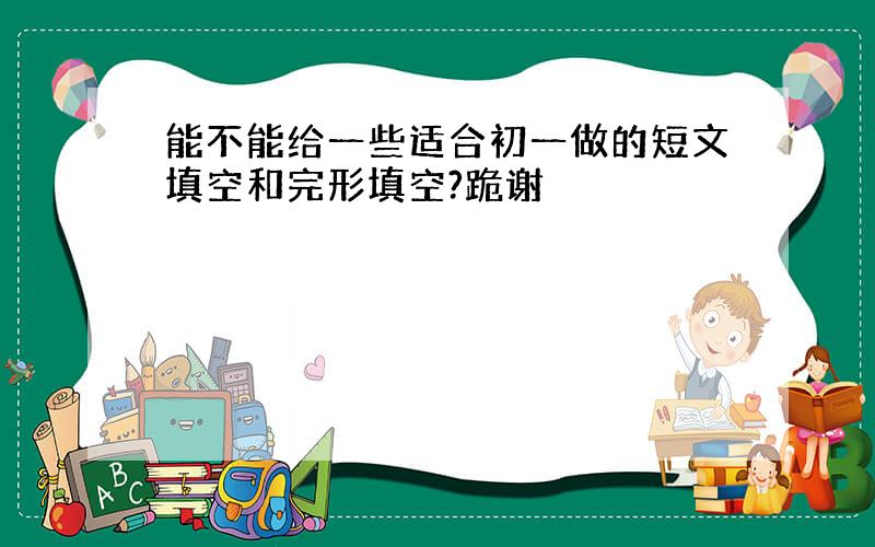 能不能给一些适合初一做的短文填空和完形填空?跪谢