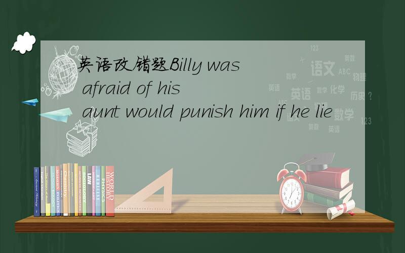 英语改错题Billy was afraid of his aunt would punish him if he lie