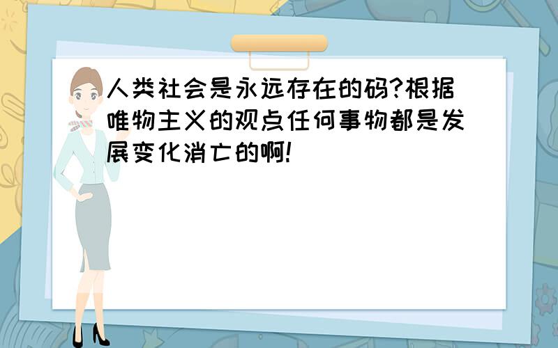 人类社会是永远存在的码?根据唯物主义的观点任何事物都是发展变化消亡的啊!