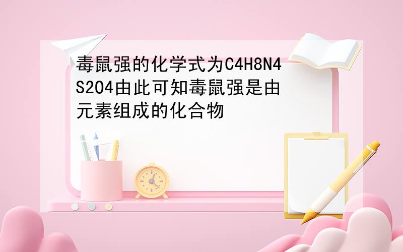 毒鼠强的化学式为C4H8N4S2O4由此可知毒鼠强是由 元素组成的化合物