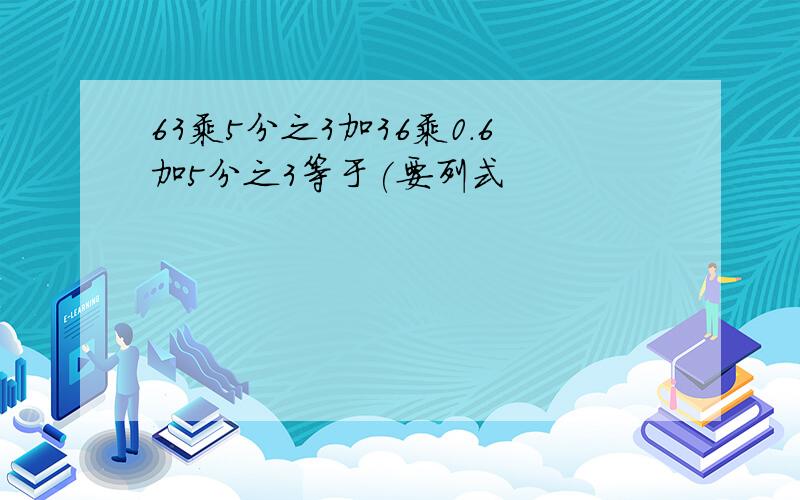 63乘5分之3加36乘0.6加5分之3等于(要列式