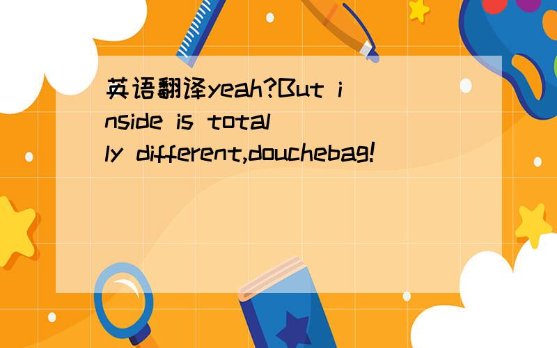 英语翻译yeah?But inside is totally different,douchebag!