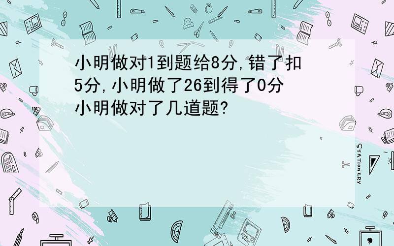 小明做对1到题给8分,错了扣5分,小明做了26到得了0分小明做对了几道题?