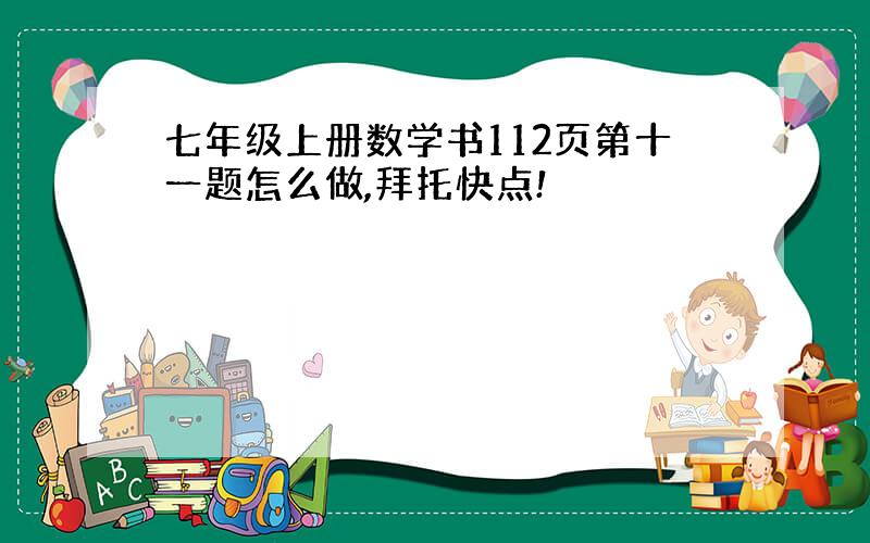 七年级上册数学书112页第十一题怎么做,拜托快点!