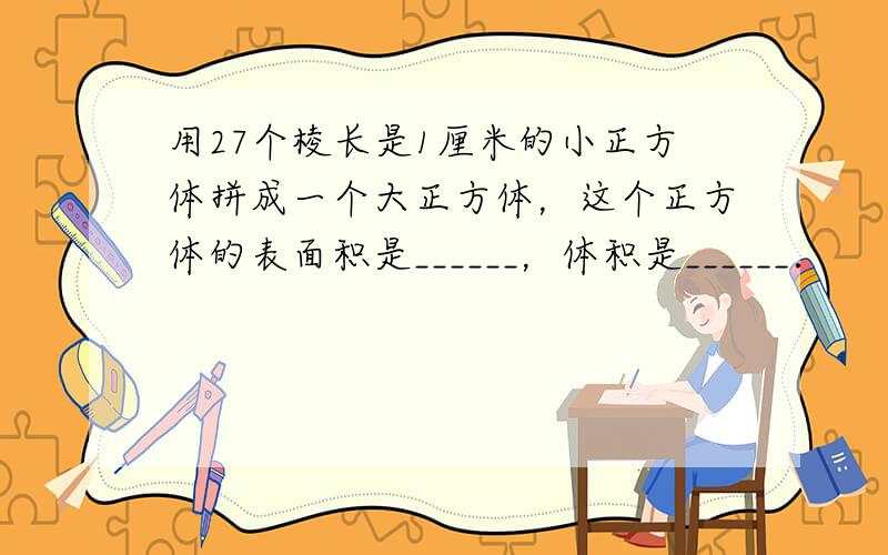 用27个棱长是1厘米的小正方体拼成一个大正方体，这个正方体的表面积是______，体积是______．