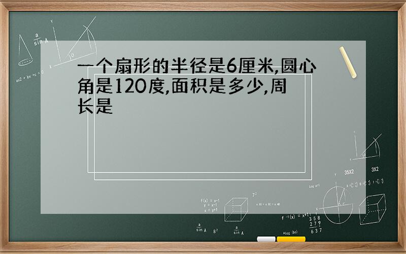 一个扇形的半径是6厘米,圆心角是120度,面积是多少,周长是