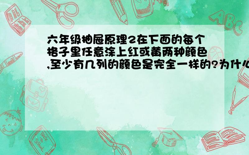 六年级抽屉原理2在下面的每个格子里任意涂上红或黄两种颜色,至少有几列的颜色是完全一样的?为什么?呵呵