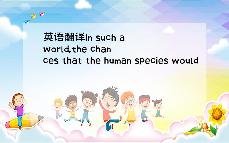 英语翻译In such a world,the chances that the human species would