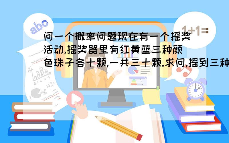 问一个概率问题现在有一个摇奖活动,摇奖器里有红黄蓝三种颜色珠子各十颗,一共三十颗.求问,摇到三种颜色都相同的概率是多少,