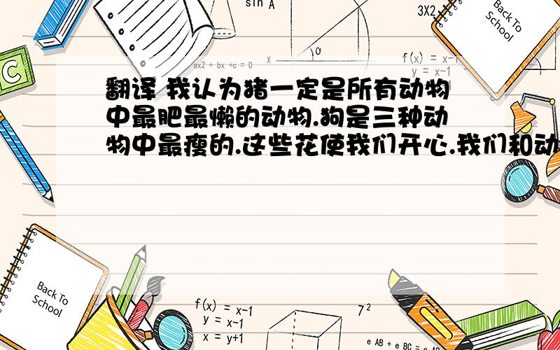 翻译 我认为猪一定是所有动物中最肥最懒的动物.狗是三种动物中最瘦的.这些花使我们开心.我们和动植物共同分享这个世界.我最