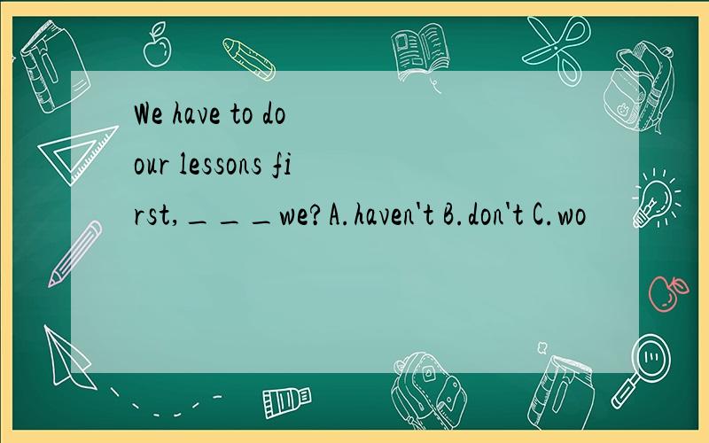 We have to do our lessons first,___we?A.haven't B.don't C.wo