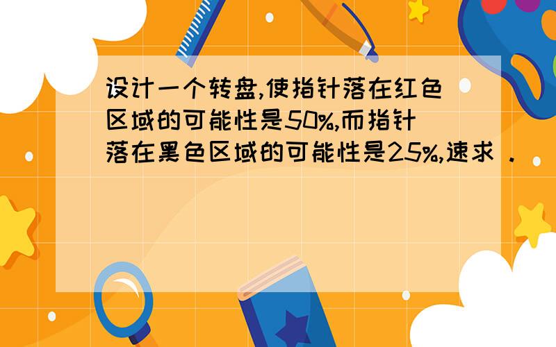 设计一个转盘,使指针落在红色区域的可能性是50%,而指针落在黑色区域的可能性是25%,速求 .