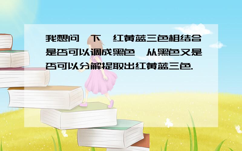 我想问一下,红黄蓝三色相结合是否可以调成黑色,从黑色又是否可以分解提取出红黄蓝三色.