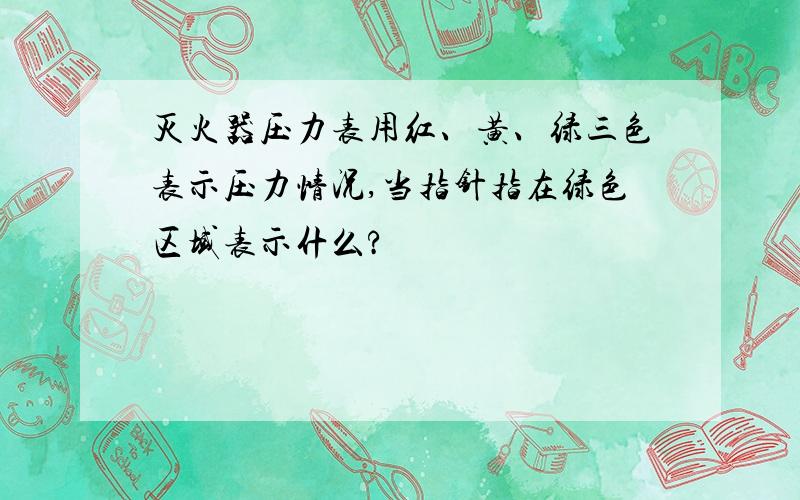 灭火器压力表用红、黄、绿三色表示压力情况,当指针指在绿色区域表示什么?