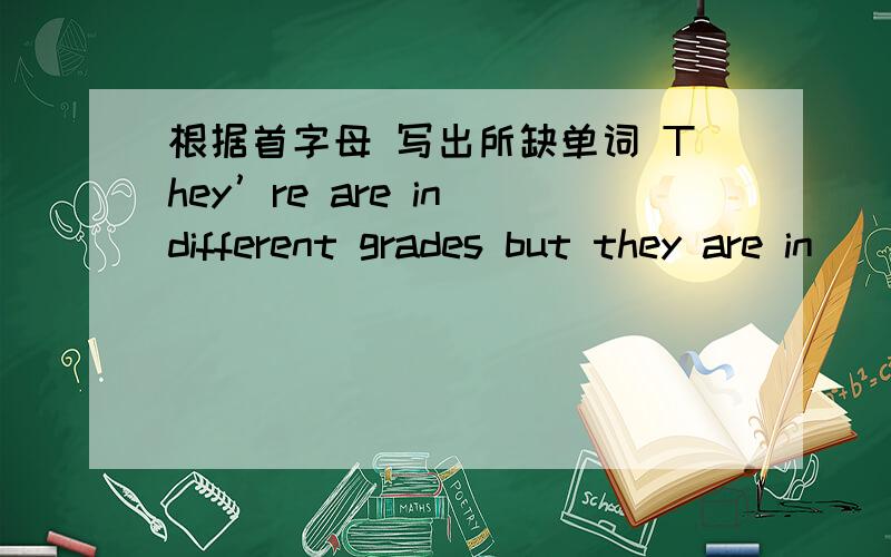 根据首字母 写出所缺单词 They’re are in different grades but they are in