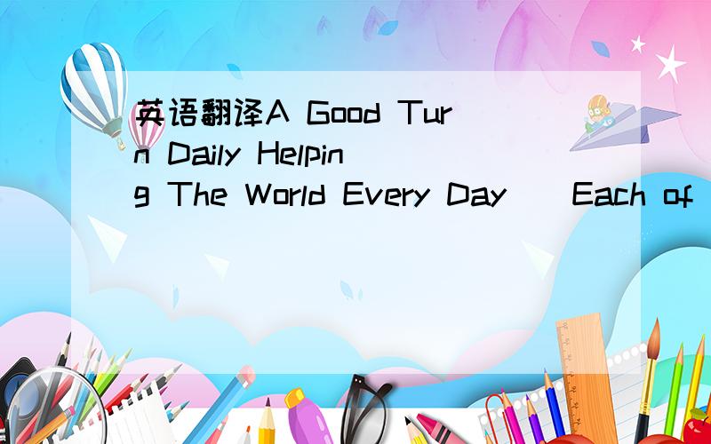 英语翻译A Good Turn Daily Helping The World Every Day　　Each of u