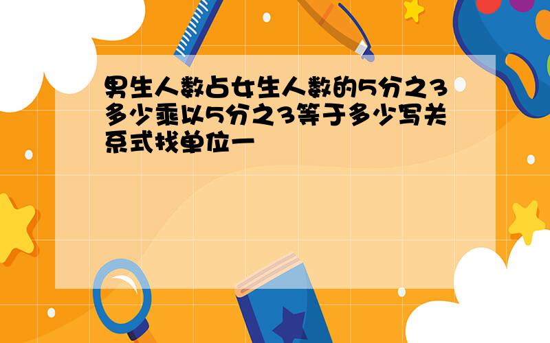 男生人数占女生人数的5分之3多少乘以5分之3等于多少写关系式找单位一