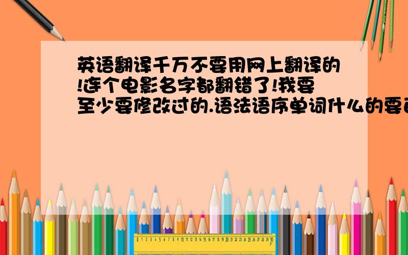 英语翻译千万不要用网上翻译的!连个电影名字都翻错了!我要至少要修改过的.语法语序单词什么的要百分之80以上正确的!