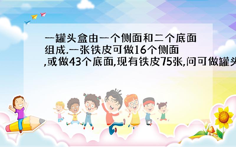 一罐头盒由一个侧面和二个底面组成.一张铁皮可做16个侧面,或做43个底面,现有铁皮75张,问可做罐头盒多