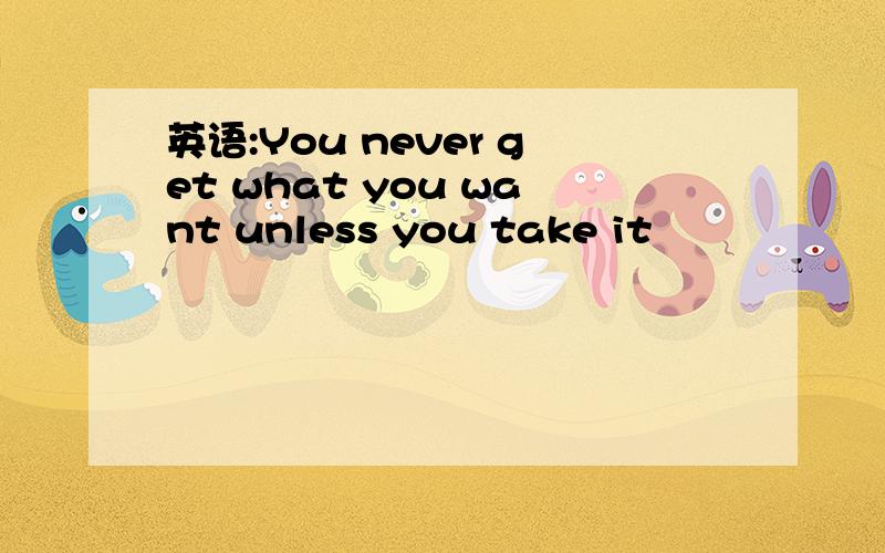 英语:You never get what you want unless you take it