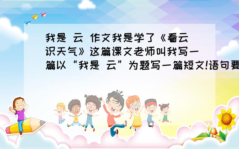 我是 云 作文我是学了《看云识天气》这篇课文老师叫我写一篇以“我是 云”为题写一篇短文!语句要通顺!大概一百字左右!