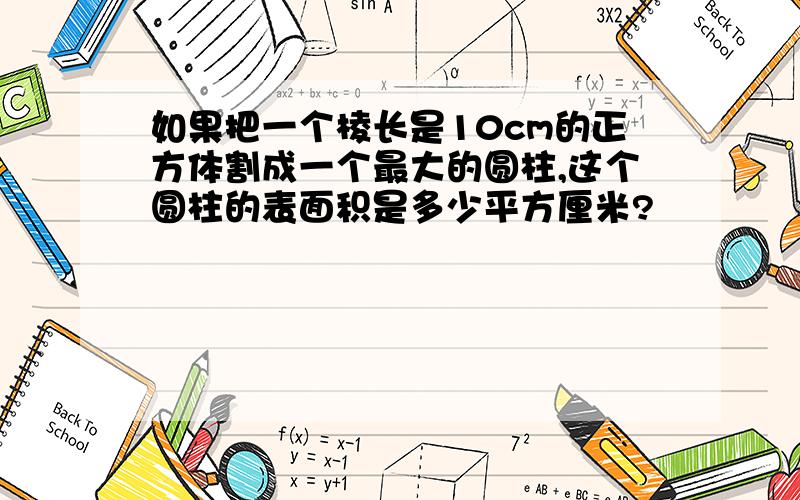 如果把一个棱长是10cm的正方体割成一个最大的圆柱,这个圆柱的表面积是多少平方厘米?