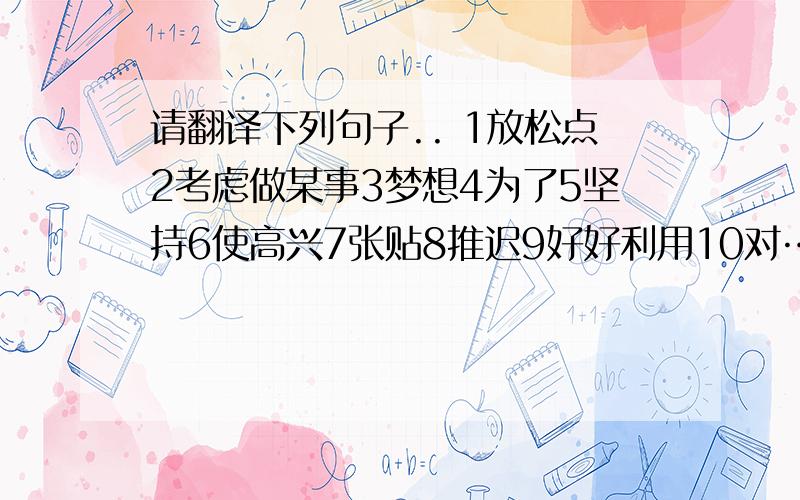 请翻译下列句子.. 1放松点2考虑做某事3梦想4为了5坚持6使高兴7张贴8推迟9好好利用10对…起作用11用…装满12用