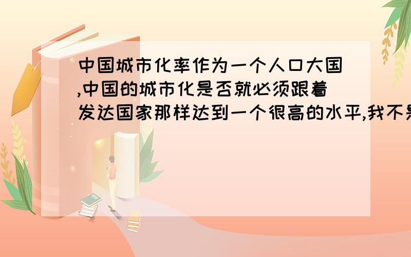 中国城市化率作为一个人口大国,中国的城市化是否就必须跟着发达国家那样达到一个很高的水平,我不是说城市化与经济发展是否同步