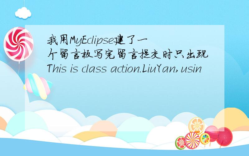 我用MyEclipse建了一个留言板写完留言提交时只出现This is class action.LiuYan,usin